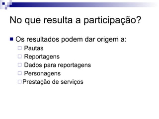 No que resulta a participação? Os resultados podem dar origem a: Pautas Reportagens Dados para reportagens Personagens Prestação de serviços 