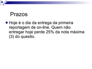Prazos Hoje é o dia da entrega da primeira reportagem de on-line. Quem não entregar hoje perde 25% da nota máxima (3) do quesito. 