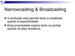 Narrowcasting & Broadcasting A produção web permite tanto a amplitude quanto a especificidade.  Essa propriedade explica tanto os portais quanto os sites temáticos. 