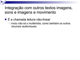 Integração com outros textos imagens, sons e imagens e movimento É a chamada leitura não-linear Inclui não só o multimídia, como também os outros recursos audiovisuais. 