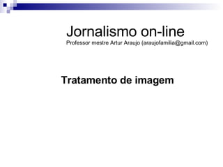 Tratamento de imagem Jornalismo on-line Professor mestre Artur Araujo (araujofamilia@gmail.com) 