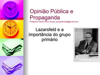 Lazarsfeld e a importância do grupo primário Opinião Pública e Propaganda Professor mestre Artur Araujo (araujofamilia@gmail.com) 
