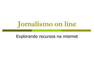 Jornalismo on line Explorando recursos na internet 