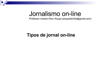 Tipos de jornal on-line Jornalismo on-line Professor mestre Artur Araujo (araujofamilia@gmail.com) 