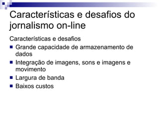 Características e desafios do jornalismo on-line Características e desafios Grande capacidade de armazenamento de dados Integração de imagens, sons e imagens e movimento Largura de banda Baixos custos 