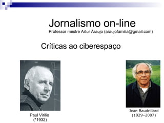 Críticas ao ciberespaço Jornalismo on-line Professor mestre Artur Araujo (araujofamilia@gmail.com) Jean Baudrillard  (1929–2007) Paul Virilio  (*1932) 