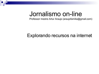 Explorando recursos na internet Jornalismo on-line Professor mestre Artur Araujo (araujofamilia@gmail.com) 