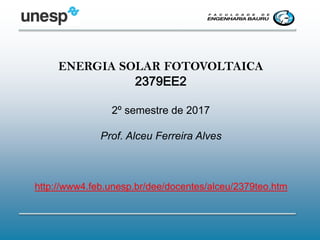ENERGIA SOLAR FOTOVOLTAICA
2379EE2
2º semestre de 2017
Prof. Alceu Ferreira Alves
http://www4.feb.unesp.br/dee/docentes/alceu/2379teo.htm
 