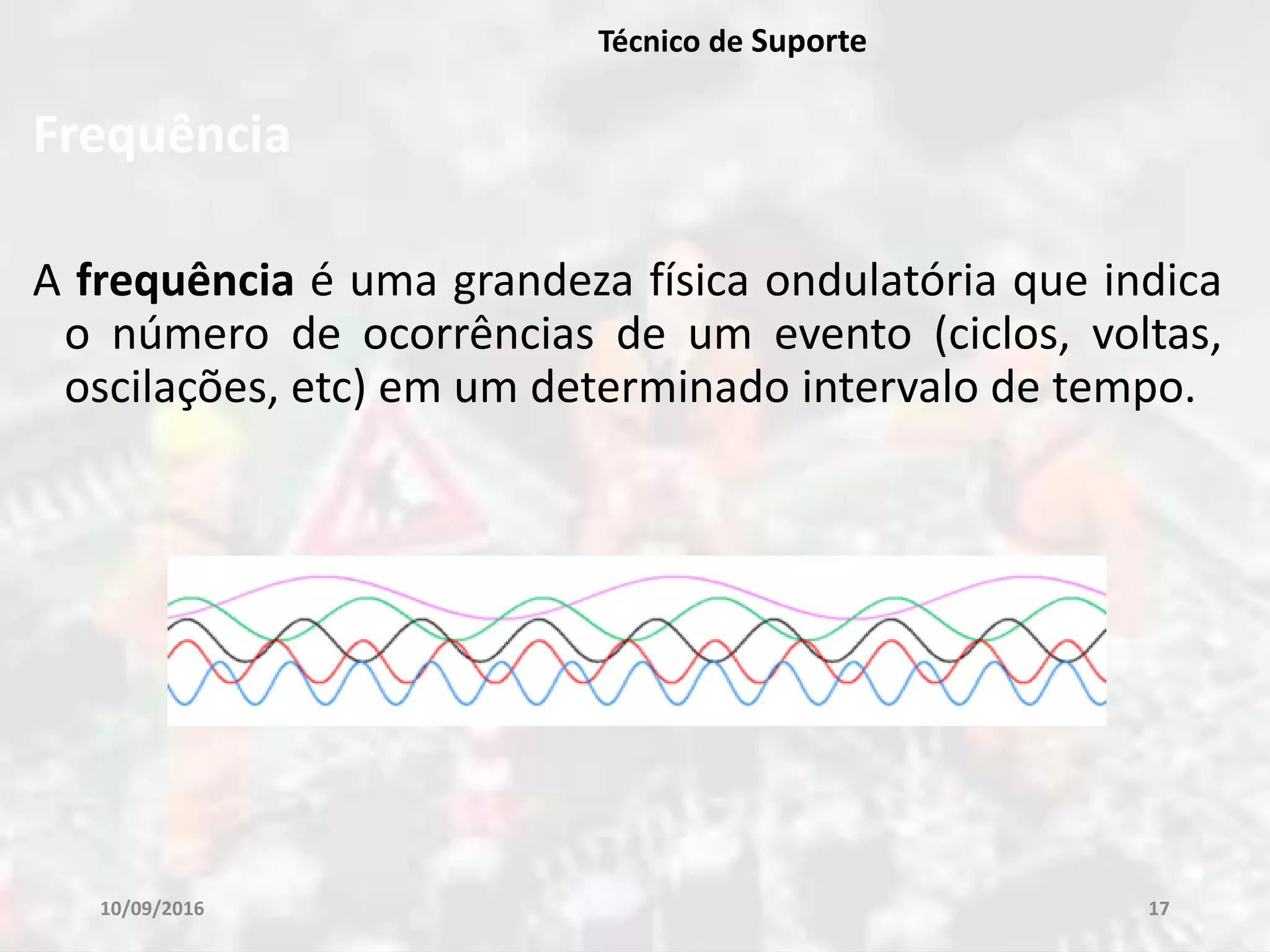 Frequência
A frequência é uma grandeza física ondulatória que indica
o número de ocorrências de um evento (ciclos, voltas,
oscilações, etc) em um determinado intervalo de tempo.
10/09/2016 17
Técnico de Suporte
 