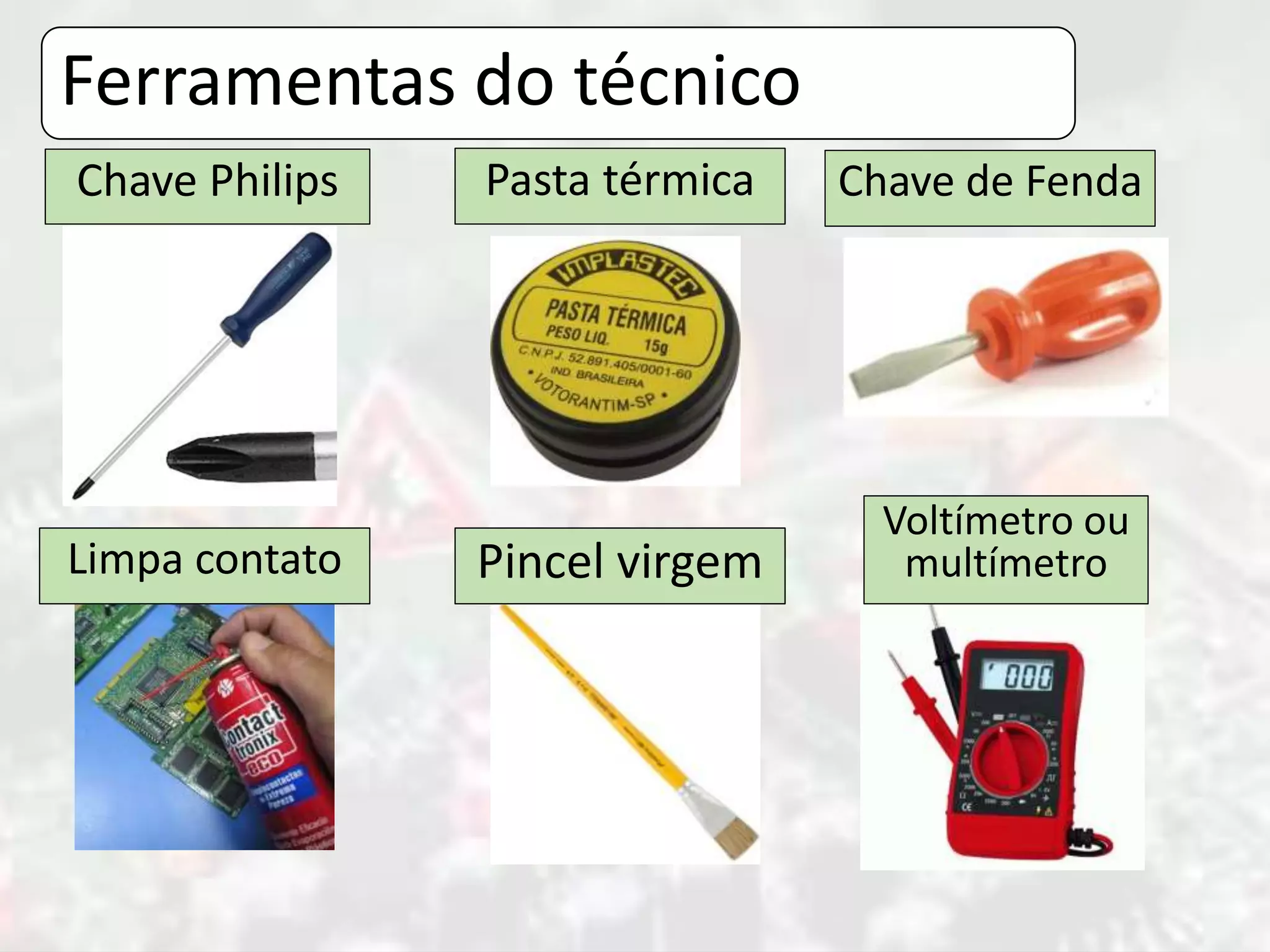 Ferramentas do técnico
Pasta térmicaChave Philips Chave de Fenda
Limpa contato Pincel virgem
Voltímetro ou
multímetro
 