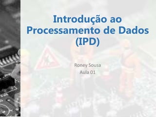 Introdução ao
Processamento de Dados
(IPD)
Roney Sousa
Aula 01
 