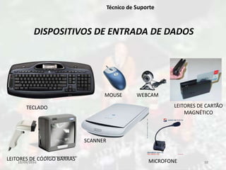 10/09/2016 10
Técnico de Suporte
DISPOSITIVOS DE ENTRADA DE DADOS
TECLADO
MOUSE
LEITORES DE CÓDIGO BARRAS
LEITORES DE CARTÃO
MAGNÉTICO
SCANNER
WEBCAM
MICROFONE
 