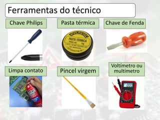 Ferramentas do técnico
Pasta térmicaChave Philips Chave de Fenda
Limpa contato Pincel virgem
Voltímetro ou
multímetro
 