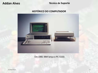 10/09/2016 4
Addan Alves Técnico de Suporte
HISTÓRICO DO COMPUTADOR
Em 1981 IBM lança o PC-5150.
 