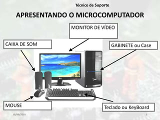 10/09/2016 5
Técnico de Suporte
APRESENTANDO O MICROCOMPUTADOR
GABINETE ou Case
MONITOR DE VÍDEO
MOUSE Teclado ou KeyBoard
CAIXA DE SOM
 