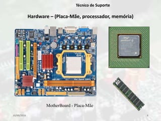 10/09/2016 9
Técnico de Suporte
Hardware – (Placa-Mãe, processador, memória)
MotherBoard - Placa-Mãe
 