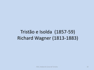 Tristão e Isolda (1857-59)
Richard Wagner (1813-1883)

HCA, módulo 8, Curso de Turismo

18

 