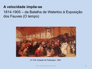 A velocidade impõe-se
1814-1905 – da Batalha de Waterloo à Exposição
dos Fauves (O tempo)

W. Frith, Estação de Paddington, 1862
HCA, módulo 8, Curso de Turismo

22

 
