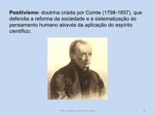 Positivismo: doutrina criada por Comte (1798-1857), que
defendia a reforma da sociedade e a sistematização do
pensamento humano através da aplicação do espírito
científico;

HCA, módulo 8, Curso de Turismo

36

 