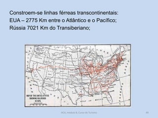 Constroem-se linhas férreas transcontinentais:
EUA – 2775 Km entre o Atlântico e o Pacífico;
Rússia 7021 Km do Transiberiano;

HCA, módulo 8, Curso de Turismo

49

 