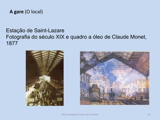 A gare (O local)

Estação de Saint-Lazare
Fotografia do século XIX e quadro a óleo de Claude Monet,
1877

HCA, módulo 8, Curso de Turismo

51

 