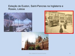 Estação de Euston, Saint-Pancras na Inglaterra e
Rossio, Lisboa

HCA, módulo 8, Curso de Turismo

56

 