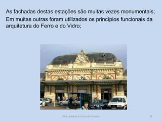 As fachadas destas estações são muitas vezes monumentais;
Em muitas outras foram utilizados os princípios funcionais da
arquitetura do Ferro e do Vidro;

HCA, módulo 8, Curso de Turismo

58

 