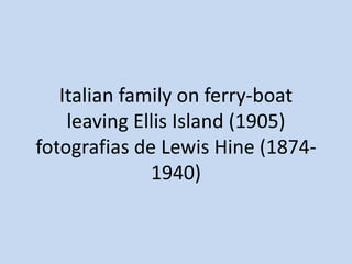 Italian family on ferry-boat
leaving Ellis Island (1905)
fotografias de Lewis Hine (18741940)

 