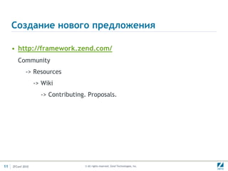 Создание нового предложенияhttp://framework.zend.com/Community     -> Resources         -> Wiki            -> Contributing. Proposals.11ZFConf 2010