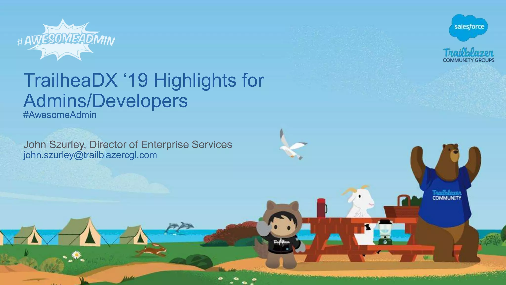 TrailheaDX ‘19 Highlights for
Admins/Developers
#AwesomeAdmin
john.szurley@trailblazercgl.com
John Szurley, Director of Enterprise Services
 