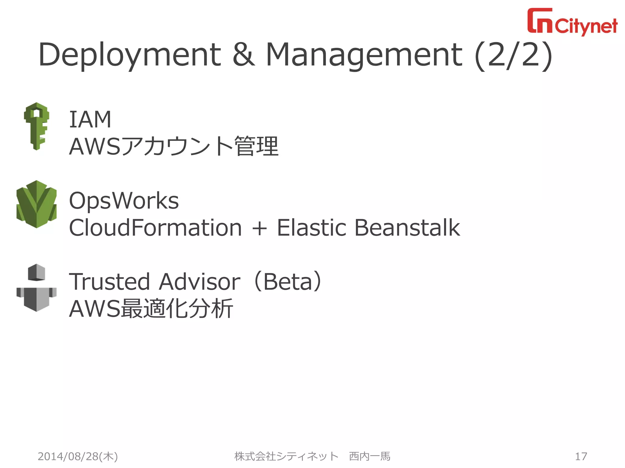 Deployment &Management (2/2) 
2014/08/28(木) 株式会社シティネット 西内一馬 17 
IAM 
AWSアカウント管理 
OpsWorks 
CloudFormation+ Elastic Beanstalk 
Trusted Advisor（Beta） 
AWS最適化分析 
あ 
あ  