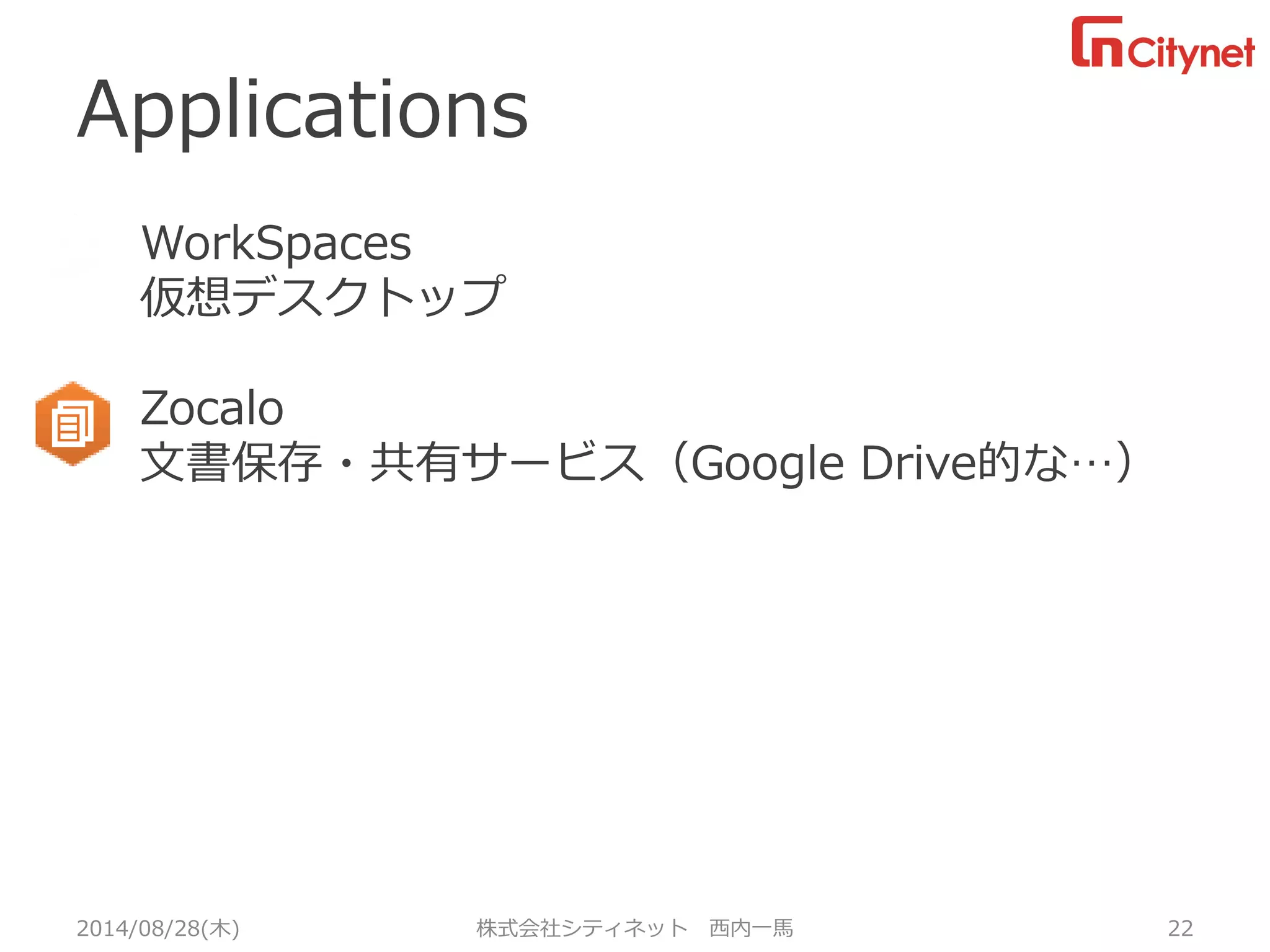 Applications 
2014/08/28(木) 株式会社シティネット西内一馬22 
WorkSpaces 
仮想デスクトップ 
Zocalo 
文書保存・共有サービス（Google Drive的な…） 
あ 
あ 
W 
あ 
あ 
