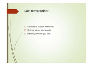 Lets move further
Services to support workloads.
Change as per your needs.
Pay only for what you use.
 
