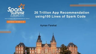26 Trillion App Recommendation
using100 Lines of Spark Code
Ayman Farahat
 