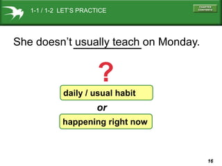 1-1 / 1-2 LET’S PRACTICE

She doesn’t usually teach on Monday.

?
daily / usual habit

or
happening right now

16

 