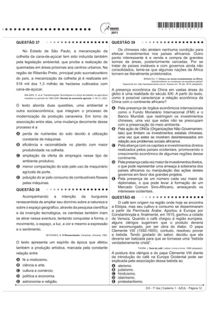 *AZUL75sab12*

QUESTÃO 37                                                                                 QUESTÃO 39

    No Estado de São Paulo, a mecanização da                                                   Os chineses não atrelam nenhuma condição para
                                                                                           efetuar investimentos nos países africanos. Outro
colheita da cana-de-açúcar tem sido induzida também                                        ponto interessante é a venda e compra de grandes
pela legislação ambiental, que proíbe a realização de                                      somas de áreas, posteriormente cercadas. Por se
queimadas em áreas próximas aos centros urbanos. Na                                        tratar de países instáveis e com governos ainda não
                                                                                           consolidados, teme-se que algumas nações da África
região de Ribeirão Preto, principal polo sucroalcooleiro                                   tornem-se literalmente protetorados.
do país, a mecanização da colheita já é realizada em                                                                   BRANCOLI, F. China e os novos investimentos na África:
                                                                                                                               neocolonialismo ou mudanças na arquitetura global?
516 mil dos 1,3 milhão de hectares cultivados com                                                Disponível em: http://opiniaoenoticia.com.br. Acesso em: 29 abr. 2010 (adaptado).

cana-de-açúcar.                                                                            A presença econômica da China em vastas áreas do
     BALSADI, O. et al. Transformações Tecnológicas e a força de trabalho na agricultura   globo é uma realidade do século XXI. A partir do texto,
     brasileira no período de 1990-2000. Revista de economia agrícola. V. 49 (1), 2002.    como é possível caracterizar a relação econômica da
                                                                                           China com o continente africano?
O texto aborda duas questões, uma ambiental e
                                                                                           A Pela presença de órgãos econômicos internacionais
outra socioeconômica, que integram o processo de                                             como o Fundo Monetário Internacional (FMI) e o
modernização da produção canavieira. Em torno da                                             Banco Mundial, que restringem os investimentos
associação entre elas, uma mudança decorrente desse                                          chineses, uma vez que estes não se preocupam
                                                                                             com a preservação do meio ambiente.
processo é a                                                                               B Pela ação de ONGs (Organizações Não Governamen-
A perda de nutrientes do solo devido à utilização                                            tais) que limitam os investimentos estatais chineses,
                                                                                             uma vez que estes se mostram desinteressados em
  constante de máquinas.
                                                                                             relação aos problemas sociais africanos.
B H¿FLrQFLD H UDFLRQDOLGDGH QR SODQWLR FRP PDLRU                                           C Pela aliança com os capitais e investimentos diretos
  produtividade na colheita.                                                                 realizados pelos países ocidentais, promovendo o
C ampliação da oferta de empregos nesse tipo de                                              crescimento econômico de algumas regiões desse
                                                                                             continente.
  ambiente produtivo.                                                                      D Pela presença cada vez maior de investimentos diretos,
D menor compactação do solo pelo uso de maquinário                                           o que pode representar uma ameaça à soberania dos
  agrícola de porte.                                                                         países africanos ou manipulação das ações destes
                                                                                             governos em favor dos grandes projetos.
E poluição do ar pelo consumo de combustíveis fósseis                                      E Pela presença de um número cada vez maior de
  pelas máquinas.                                                                            diplomatas, o que pode levar à formação de um
                                                                                             Mercado Comum Sino-Africano, ameaçando os
QUESTÃO 38                                                                                   interesses ocidentais.
    Acompanhando       a     intenção  da     burguesia                                    QUESTÃO 40
renascentista de ampliar seu domínio sobre a natureza e                                        O café tem origem na região onde hoje se encontra
VREUH R HVSDoR JHRJUi¿FR DWUDYpV GD SHVTXLVD FLHQWt¿FD                                    a Etiópia, mas seu cultivo e consumo se disseminaram
                                                                                           a partir da Península Árabe. Aportou à Europa por
e da invenção tecnológica, os cientistas também iriam                                      RQVWDQWLQRSOD H ¿QDOPHQWH HP  JDQKRX D FLGDGH
se atirar nessa aventura, tentando conquistar a forma, o                                   de Veneza. Quando o café chegou à região europeia,
movimento, o espaço, a luz, a cor e mesmo a expressão                                      alguns clérigos sugeriram que o produto deveria
                                                                                           ser excomungado, por ser obra do diabo. O papa
e o sentimento.                                                                            Clemente VIII (1592-1605), contudo, resolveu provar
                          SEVCENKO, N. O Renascimento. Campinas: Unicamp, 1984.            a bebida. Tendo gostado do sabor, decidiu que ela
                                                                                           deveria ser batizada para que se tornasse uma “bebida
O texto apresenta um espírito de época que afetou                                          verdadeiramente cristã”.
também a produção artística, marcada pela constante                                                             THORN, J. Guia do café. Lisboa: Livros e livros, 1998 (adaptado).

relação entre                                                                              A postura dos clérigos e do papa Clemente VIII diante
                                                                                           da introdução do café na Europa Ocidental pode ser
A   fé e misticismo.                                                                       explicada pela associação dessa bebida ao
B   ciência e arte.                                                                        A ateísmo.
C   cultura e comércio.                                                                    B judaísmo.
                                                                                           C hinduísmo.
D   política e economia.                                                                   D islamismo.
E   astronomia e religião.                                                                 E protestantismo.
                                                                                                                        CH - 1º dia | Caderno 1 - AZUL - Página 12
 
