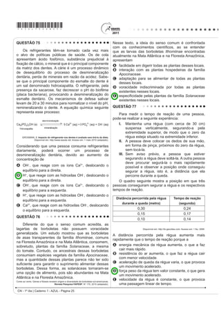 *AZUL75sab24*

QUESTÃO 72                                                                            QUESTÃO 73

     A bile é produzida pelo fígado, armazenada na                                         Em um experimento realizado para determinar a
vesícula biliar e tem papel fundamental na digestão de                                densidade da água de um lago, foram utilizados alguns
lipídeos. Os sais biliares são esteroides sintetizados                                materiais conforme ilustrado: um dinamômetro D com
no fígado a partir do colesterol, e sua rota de síntese                               graduação de 0 N a 50 N e um cubo maciço e homogêneo
                                                                                      de 10 cm de aresta e 3 kg de massa. Inicialmente, foi
envolve várias etapas. Partindo do ácido cólico
                                                                                      conferida a calibração do dinamômetro, constatando-se a
UHSUHVHQWDGR QD ¿JXUD RFRUUH D IRUPDomR GRV iFLGRV                                   leitura de 30 N quando o cubo era preso ao dinamômetro
JOLFRFyOLFR H WDXURFyOLFR R SUH¿[R JOLFR VLJQL¿FD D                                 e suspenso no ar. Ao mergulhar o cubo na água do lago,
presença de um resíduo do aminoácido glicina e o                                      DWp TXH PHWDGH GR VHX YROXPH ¿FDVVH VXEPHUVD IRL
SUH¿[R WDXUR GR DPLQRiFLGR WDXULQD                                                 registrada a leitura de 24 N no dinamômetro.




                                                                                      Considerando que a aceleração da gravidade local é
                                                                                      de 10 m/s2, a densidade da água do lago, em g/cm3, é
                                                                                      A 0,6.
                                                                                      B 1,2.
                                                                                      C 1,5.
                                                                                      D 2,4.
                                  ácido cólico                                        E 4,8.

    UCKO, D. A. Química para as Ciências da Saúde: uma Introdução à Química Geral,    QUESTÃO 74
                           Orgânica e Biológica. São Paulo: Manole,1992 (adaptado).

                                                                                           Uma equipe de cientistas lançará uma expedição ao
A combinação entre o ácido cólico e a glicina ou taurina                              Titanic para criar um detalhado mapa 3D que “vai tirar,
origina a função amida, formada pela reação entre o                                   virtualmente, o Titanic do fundo do mar para o público”.
                                                                                      A expedição ao local, a 4 quilômetros de profundidade
grupo amina desses aminoácidos e o grupo                                              no Oceano Atlântico, está sendo apresentada como
                                                                                      D PDLV VR¿VWLFDGD H[SHGLomR FLHQWt¿FD DR 7LWDQLF
A carboxila do ácido cólico.
                                                                                      Ela utilizará tecnologias de imagem e sonar que
B aldeído do ácido cólico.                                                            nunca tinham sido aplicadas ao navio, para obter
C hidroxila do ácido cólico.                                                          o mais completo inventário de seu conteúdo. Esta
                                                                                      complementação é necessária em razão das condições
D cetona do ácido cólico.                                                             do navio, naufragado há um século.
E éster do ácido cólico.                                                                            O Estado de São Paulo. Disponível em: http://www.estadao.com.br.
                                                                                                                                Acesso em: 27 jul. 2010 (adaptado).

                                                                                      No problema apresentado para gerar imagens através
                                                                                      de camadas de sedimentos depositados no navio, o
                                                                                      sonar é mais adequado, pois a
                                                                                      A propagação da luz na água ocorre a uma velocidade
                                                                                         maior que a do som neste meio.
                                                                                      B absorção da luz ao longo de uma camada de água é
                                                                                         facilitada enquanto a absorção do som não.
                                                                                      C refração da luz a uma grande profundidade acontece
                                                                                         com uma intensidade menor que a do som.
                                                                                      D atenuação da luz nos materiais analisados é distinta
                                                                                         da atenuação de som nestes mesmos materiais.
                                                                                      E UHÀH[mR GD OX] QDV FDPDGDV GH VHGLPHQWRV p PHQRV
                                                                                         LQWHQVD GR TXH D UHÀH[mR GR VRP QHVWH PDWHULDO
                                                                                                             CN - 1º dia | Caderno 1 - AZUL - Página 24
 