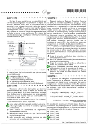 *AZUL75sab25*

QUESTÃO 75                                                                                   Nesse texto, a ideia do senso comum é confrontada
                                                                                             FRP RV FRQKHFLPHQWRV FLHQWt¿FRV DR VH HQWHQGHU
    Os refrigerantes têm-se tornado cada vez mais                                            que as larvas das borboletas Ithomiinae encontradas
o alvo de políticas públicas de saúde. Os de cola                                            atualmente na Mata Atlântica e na Floresta Amazônica,
apresentam ácido fosfórico, substância prejudicial à                                         apresentam
¿[DomR GH FiOFLR R PLQHUDO TXH p R SULQFLSDO FRPSRQHQWH
                                                                                             A facilidade em digerir todas as plantas desses locais.
da matriz dos dentes. A cárie é um processo dinâmico                                         B interação com as plantas hospedeiras da família
de desequilíbrio do processo de desmineralização                                                 Apocinaceae.
dentária, perda de minerais em razão da acidez. Sabe-                                        C adaptação para se alimentar de todas as plantas
se que o principal componente do esmalte do dente é                                              desses locais.
um sal denominado hidroxiapatita. O refrigerante, pela                                       D voracidade indiscriminada por todas as plantas
SUHVHQoD GD VDFDURVH ID] GHFUHVFHU R S+ GR ELR¿OPH                                              existentes nesses locais.
(placa bacteriana), provocando a desmineralização do                                         E HVSHFL¿FLGDGH SHODV SODQWDV GD IDPtOLD Solanaceae
esmalte dentário. Os mecanismos de defesa salivar                                                existentes nesses locais.
levam de 20 a 30 minutos para normalizar o nível do pH,
remineralizando o dente. A equação química seguinte                                          QUESTÃO 77
representa esse processo:
                                                                                                Para medir o tempo de reação de uma pessoa,
                                                                                             pode-se realizar a seguinte experiência:
                                                                                                I. Mantenha uma régua (com cerca de 30 cm)
                                                                                                     suspensa verticalmente, segurando-a pela
                                                                                                     extremidade superior, de modo que o zero da
     GROISMAN, S. Impacto do refrigerante nos dentes é avaliado sem tirá-lo da dieta.                régua esteja situado na extremidade inferior.
             Disponível em: http://www.isaude.net. Acesso em: 1 maio 2010 (adaptado).
                                                                                                II. A pessoa deve colocar os dedos de sua mão,
Considerando que uma pessoa consuma refrigerantes                                                    em forma de pinça, próximos do zero da régua,
diariamente, poderá ocorrer um processo de                                                           sem tocá-la.
desmineralização dentária, devido ao aumento da                                                 III. Sem aviso prévio, a pessoa que estiver
concentração de                                                                                      segurando a régua deve soltá-la. A outra pessoa
                                                                                                     deve procurar segurá-la o mais rapidamente
A OH, que reage com os íons Ca2+, deslocando o                                                      possível e observar a posição onde conseguiu
  equilíbrio para a direita.                                                                         segurar a régua, isto é, a distância que ela
B H+, que reage com as hidroxilas OH, deslocando o                                                  percorre durante a queda.
  equilíbrio para a direita.                                                                    O quadro seguinte mostra a posição em que três
C OH, que reage com os íons Ca2+, deslocando o                                              pessoas conseguiram segurar a régua e os respectivos
  equilíbrio para a esquerda.                                                                tempos de reação.
D H+, que reage com as hidroxilas OH, deslocando o
                                                                                               Distância percorrida pela régua                Tempo de reação
  equilíbrio para a esquerda.
                                                                                                   durante a queda (metro)                       (segundo)
E Ca2+, que reage com as hidroxilas OH, deslocando
  o equilíbrio para a esquerda.                                                                             0,30                                        0,24
                                                                                                            0,15                                        0,17
QUESTÃO 76
                                                                                                            0,10                                        0,14
    Diferente do que o senso comum acredita, as
lagartas de borboletas não possuem voracidade                                                                  Disponível em: http://br.geocities.com. Acesso em: 1 fev. 2009.

generalizada. Um estudo mostrou que as borboletas
                                                                                             A distância percorrida pela régua aumenta mais
de asas transparentes da família Ithomiinae, comuns
                                                                                             rapidamente que o tempo de reação porque a
na Floresta Amazônica e na Mata Atlântica, consomem,
sobretudo, plantas da família Solanaceae, a mesma                                            A energia mecânica da régua aumenta, o que a faz
do tomate. Contudo, os ancestrais dessas borboletas                                              cair mais rápido.
consumiam espécies vegetais da família Apocinaceae,                                          B resistência do ar aumenta, o que faz a régua cair
mas a quantidade dessas plantas parece não ter sido                                              com menor velocidade.
VX¿FLHQWH SDUD JDUDQWLU R VXSULPHQWR DOLPHQWDU GHVVDV                                        C aceleração de queda da régua varia, o que provoca
                                                                                                 um movimento acelerado.
borboletas. Dessa forma, as solanáceas tornaram-se
                                                                                             D força peso da régua tem valor constante, o que gera
uma opção de alimento, pois são abundantes na Mata
                                                                                                 um movimento acelerado.
Atlântica e na Floresta Amazônica.
Cores ao vento. Genes e fósseis revelam origem e diversidade de borboletas sul-americanas.
                                                                                             E velocidade da régua é constante, o que provoca
                                     Revista Pesquisa FAPESP. N° 170, 2010 (adaptado).           uma passagem linear de tempo.
 CN - 1º dia | Caderno 1 - AZUL - Página 25
 
