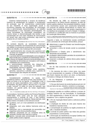 *AZUL75sab6*

QUESTÃO 16                                                                            QUESTÃO 18
    Estamos testemunhando o reverso da tendência                                          Na década de 1990, os movimentos sociais
histórica da assalariação do trabalho e socialização                                  camponeses e as ONGs tiveram destaque, ao lado de
da produção, que foi característica predominante                                      outros sujeitos coletivos. Na sociedade brasileira, a ação
na era industrial. A nova organização social e                                        dos movimentos sociais vem construindo lentamente
econômica baseada nas tecnologias da informação                                       um conjunto de práticas democráticas no interior das
visa à administração descentralizadora, ao trabalho                                   escolas, das comunidades, dos grupos organizados e
individualizante e aos mercados personalizados. As                                    na interface da sociedade civil com o Estado. O diálogo,
novas tecnologias da informação possibilitam, ao                                      R FRQIURQWR H R FRQÀLWR WrP VLGR RV PRWRUHV QR SURFHVVR
mesmo tempo, a descentralização das tarefas e sua                                     de construção democrática.
coordenação em uma rede interativa de comunicação                                     SOUZA, M. A. Movimentos sociais no Brasil contemporâneo: participação e possibilidades das
em tempo real, seja entre continentes, seja entre os                                  práticas democráticas. Disponível em: http://www.ces.uc.pt. Acesso em: 30 abr. 2010 (adaptado).
andares de um mesmo edifício.
                                                                                      Segundo o texto, os movimentos sociais contribuem
       CASTELLS, M. A sociedade em rede. São Paulo: Paz e Terra, 2006 (adaptado).     para o processo de construção democrática, porque
No contexto descrito, as sociedades vivenciam                                         A determinam o papel do Estado nas transformações
mudanças constantes nas ferramentas de comunicação                                      socioeconômicas.
que afetam os processos produtivos nas empresas. Na                                   B aumentam o clima de tensão social na sociedade
esfera do trabalho, tais mudanças têm provocado
                                                                                        civil.
A o aprofundamento dos vínculos dos operários com                                     C pressionam o Estado para o atendimento das
    DV OLQKDV GH PRQWDJHP VRE LQÀXrQFLD GRV PRGHORV
                                                                                        demandas da sociedade.
    orientais de gestão.
B o aumento das formas de teletrabalho como solução de                                D privilegiam determinadas parcelas da sociedade em
    larga escala para o problema do desemprego crônico.                                 detrimento das demais.
C R DYDQoR GR WUDEDOKR ÀH[tYHO H GD WHUFHLUL]DomR FRPR                                E propiciam a adoção de valores éticos pelos órgãos
    respostas às demandas por inovação e com vistas à                                   do Estado.
    mobilidade dos investimentos.
D a autonomização crescente das máquinas e                                            QUESTÃO 19
    computadores em substituição ao trabalho dos
                                                                                         Art. 92. São excluídos de votar nas Assembleias
    especialistas técnicos e gestores.
E o fortalecimento do diálogo entre operários,                                        Paroquiais:
    gerentes, executivos e clientes com a garantia de                                    I. Os menores de vinte e cinco anos, nos quais
    harmonização das relações de trabalho.                                            QmR VH FRPSUHHQGDP RV FDVDGRV H 2¿FLDLV 0LOLWDUHV
QUESTÃO 17                                                                            que forem maiores de vinte e um anos, os Bacharéis
                                                                                      Formados e Clérigos de Ordens Sacras.
    Completamente analfabeto, ou quase, sem
assistência médica, não lendo jornais, nem revistas, nas                                 IV. Os Religiosos, e quaisquer que vivam em
TXDLV VH OLPLWD D YHU DV ¿JXUDV R WUDEDOKDGRU UXUDO D                               Comunidade claustral.
não ser em casos esporádicos, tem o patrão na conta
de benfeitor. No plano político, ele luta com o “coronel”                                 V. Os que não tiverem de renda líquida anual cem mil
e pelo “coronel”. Aí estão os votos de cabresto, que                                  réis por bens de raiz, indústria, comércio ou empregos.
resultam, em grande parte, da nossa organização                                                                                Constituição Política do Império do Brasil (1824).
                                                                                             Disponível em: https://legislação.planalto.gov.br. Acesso em: 27 abr. 2010 (adaptado).
econômica rural.
    LEAL, V. N. Coronelismo, enxada e voto. São Paulo: Alfa-Ômega, 1978 (adaptado).   A legislação espHOKD RV FRQÀLWRV SROtWLFRV H VRFLDLV GR
O coronelismo, fenômeno político da Primeira República                                contexto histórico de sua formulação. A Constituição
(1889-1930), tinha como uma de suas principais                                        de 1824 regulamentou o direito de voto dos “cidadãos
características o controle do voto, o que limitava,                                   brasileiros” com o objetivo de garantir
portanto, o exercício da cidadania. Nesse período, esta
                                                                                      A R ¿P GD LQVSLUDomR OLEHUDO VREUH D HVWUXWXUD SROtWLFD
prática estava vinculada a uma estrutura social
                                                                                        brasileira.
A igualitária, com um nível satisfatório de distribuição
    da renda.                                                                         B a ampliação do direito de voto para maioria dos
B estagnada, com uma relativa harmonia entre as                                         brasileiros nascidos livres.
    classes.                                                                          C a concentração de poderes na região produtora de
C tradicional, com a manutenção da escravidão nos                                       café, o Sudeste brasileiro.
    engenhos como forma produtiva típica.                                             D o controle do poder político nas mãos dos grandes
D ditatorial, perturbada por um constante clima de
    opressão mantido pelo exército e polícia.                                           proprietários e comerciantes.
E agrária, marcada pela concentração da terra e do                                    E a diminuição da interferência da Igreja Católica nas
    poder político local e regional.                                                    decisões político-administrativas.
                                                                                                                           CH - 1º dia | Caderno 1 - AZUL - Página 6
 