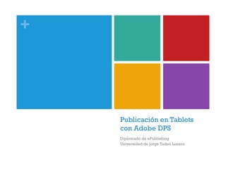 +
Publicación en Tablets
con Adobe DPS
Diplomado de ePublishing
Universidad de Jorge Tadeo Lozano
 