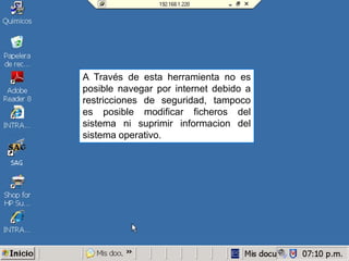 A Través de esta herramienta no es
posible navegar por internet debido a
restricciones de seguridad, tampoco
es posible modificar ficheros del
sistema ni suprimir informacion del
sistema operativo.
 