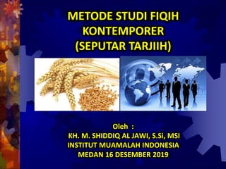 Oleh :
KH. M. SHIDDIQ AL JAWI, S.Si, MSI
INSTITUT MUAMALAH INDONESIA
MEDAN 16 DESEMBER 2019
METODE STUDI FIQIH
KONTEMPORER
(SEPUTAR TARJIIH)
 