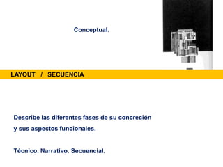 LAYOUT / SECUENCIA
Describe las diferentes fases de su concreción
y sus aspectos funcionales.
Técnico. Narrativo. Secuencial.
Conceptual.
 