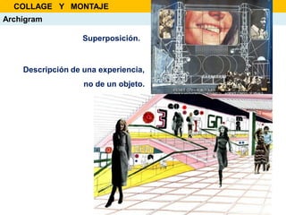 Archigram
Descripción de una experiencia,
no de un objeto.
Superposición.
COLLAGE Y MONTAJE
 