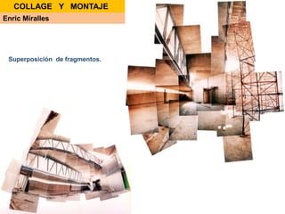 Enric Miralles
Superposición de fragmentos.
COLLAGE Y MONTAJE
 