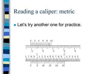 Reading a caliper: metric
 Let’s try another one for practice.
 