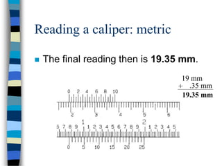 19 mm
Reading a caliper: metric
 The final reading then is 19.35 mm.
.35 mm+
19.35 mm
 