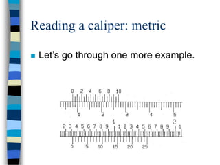 Reading a caliper: metric
 Let’s go through one more example.
 