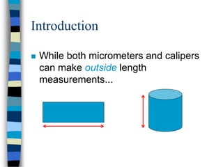 Introduction
 While both micrometers and calipers
can make outside length
measurements...
 