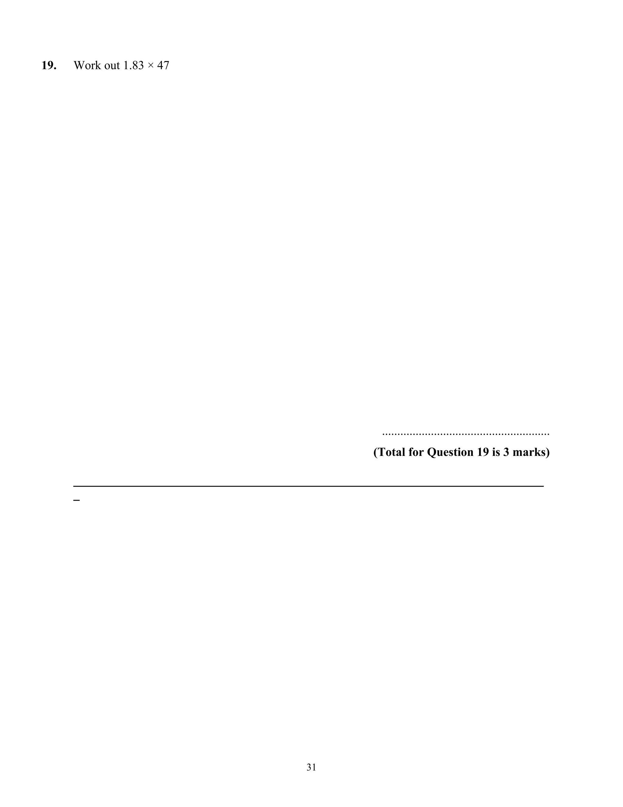 19. Work out 1.83 × 47
.......................................................
(Total for Question 19 is 3 marks)
_____________________________________________________________________________
_
31
 